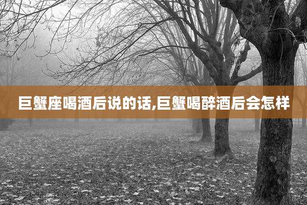 巨蟹座喝酒后说的话,巨蟹喝醉酒后会怎样