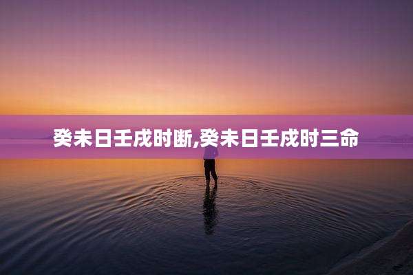 癸未日壬戌时断,癸未日壬戍时三命