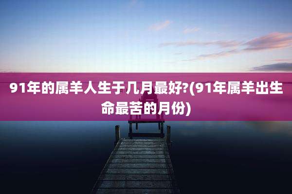 91年的属羊人生于几月最好?(91年属羊出生命最苦的月份)