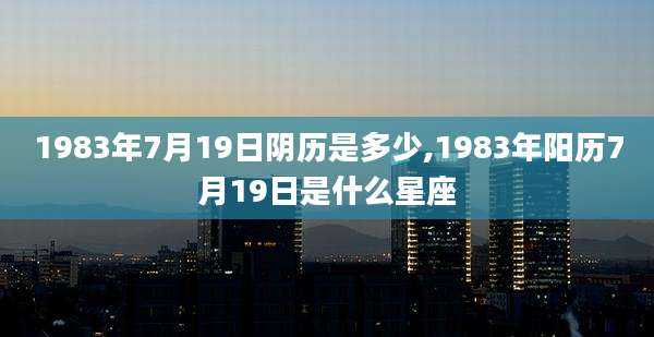 1983年7月19日阴历是多少,1983年阳历7月19日是什么星座