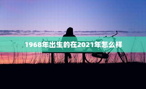 1968年出生的在2021年怎么样
