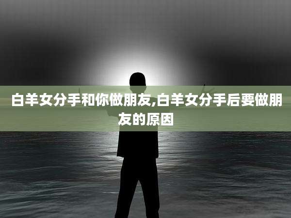 白羊女分手和你做朋友,白羊女分手后要做朋友的原因