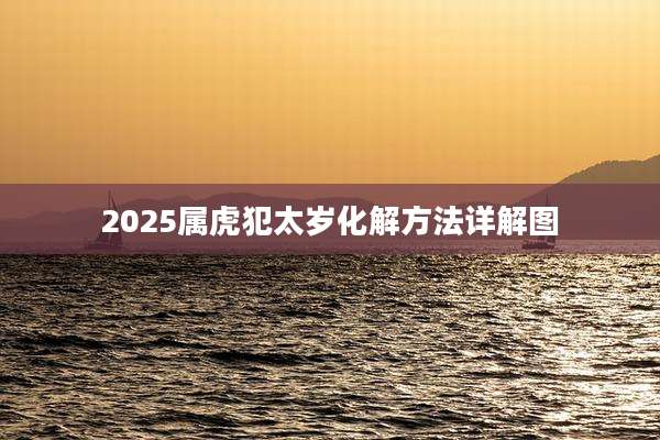 2025属虎犯太岁化解方法详解图