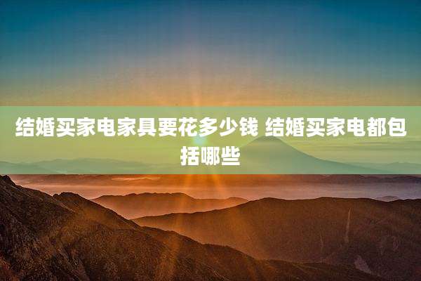 结婚买家电家具要花多少钱 结婚买家电都包括哪些