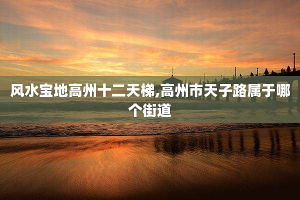 风水宝地高州十二天梯,高州市天子路属于哪个街道