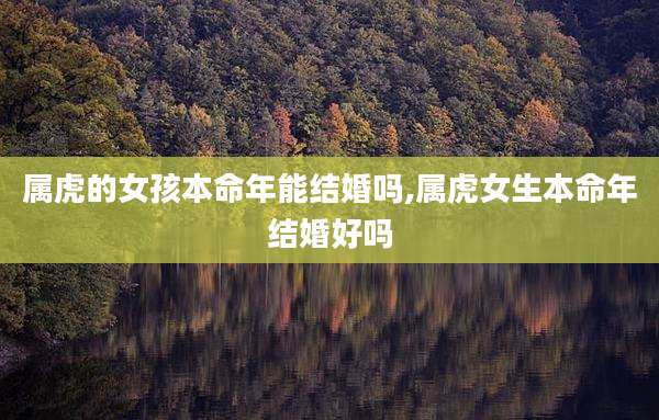 属虎的女孩本命年能结婚吗,属虎女生本命年结婚好吗