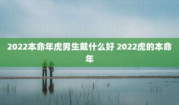 2022本命年虎男生戴什么好 2022虎的本命年