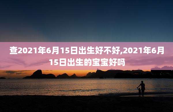 查2021年6月15日出生好不好,2021年6月15日出生的宝宝好吗