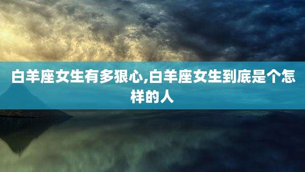 白羊座女生有多狠心,白羊座女生到底是个怎样的人