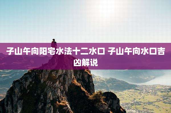 子山午向阳宅水法十二水口 子山午向水口吉凶解说