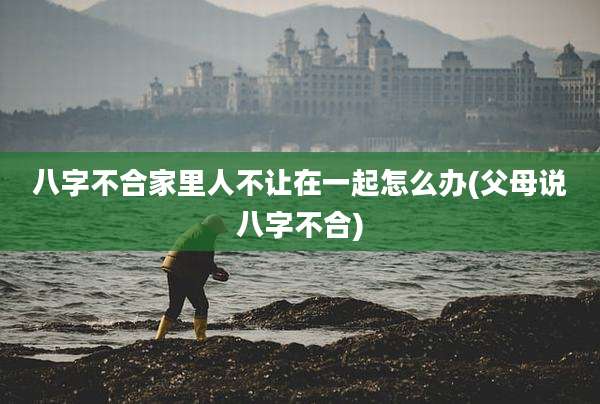 八字不合家里人不让在一起怎么办(父母说八字不合)