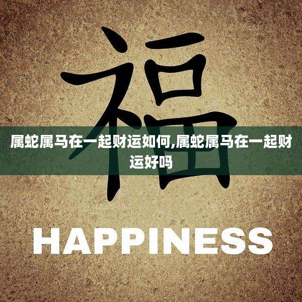属蛇属马在一起财运如何,属蛇属马在一起财运好吗