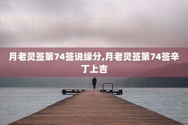 月老灵签第74签说缘分,月老灵签第74签辛丁上吉