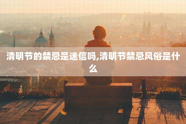 清明节的禁忌是迷信吗,清明节禁忌风俗是什么