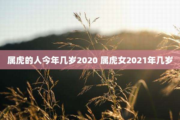 属虎的人今年几岁2020 属虎女2021年几岁