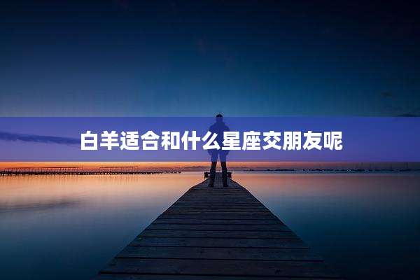 白羊适合和什么星座交朋友呢