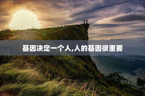 基因决定一个人,人的基因很重要