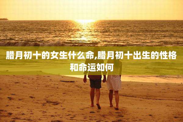 腊月初十的女生什么命,腊月初十出生的性格和命运如何