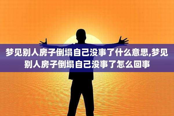 梦见别人房子倒塌自己没事了什么意思,梦见别人房子倒塌自己没事了怎么回事