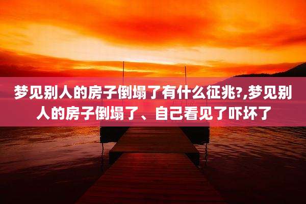 梦见别人的房子倒塌了有什么征兆?,梦见别人的房子倒塌了、自己看见了吓坏了