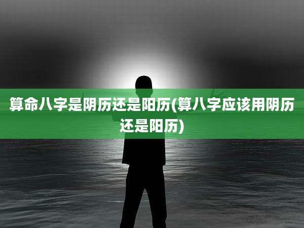 算命八字是阴历还是阳历(算八字应该用阴历还是阳历)