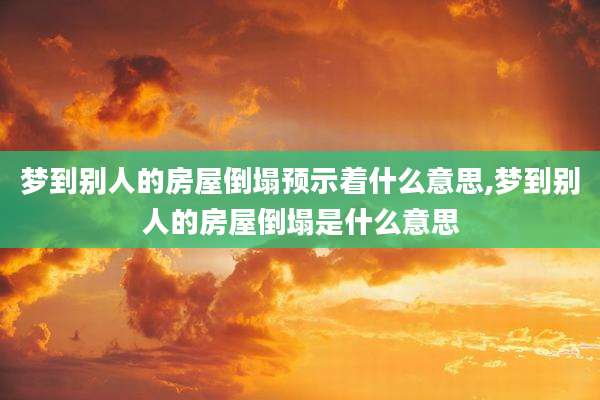 梦到别人的房屋倒塌预示着什么意思,梦到别人的房屋倒塌是什么意思