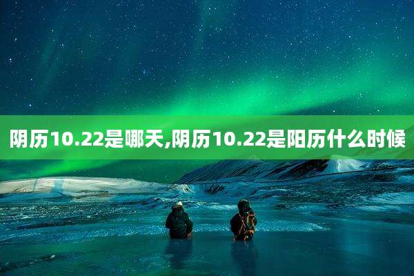 阴历10.22是哪天,阴历10.22是阳历什么时候