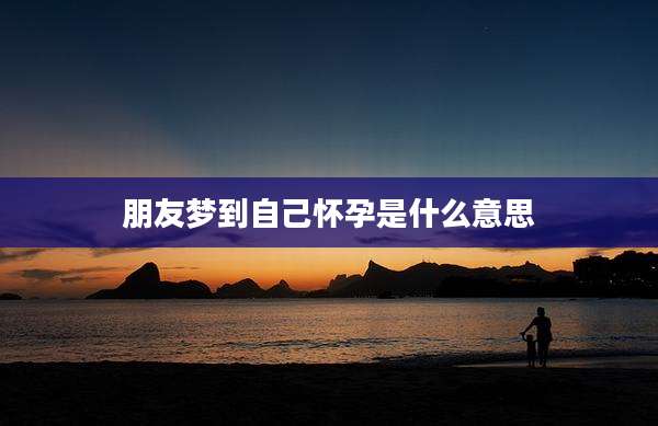 朋友梦到自己怀孕是什么意思