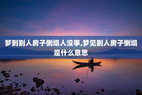 梦到别人房子倒塌人没事,梦见别人房子倒塌是什么意思