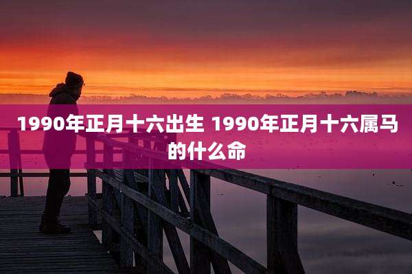1990年正月十六出生 1990年正月十六属马的什么命