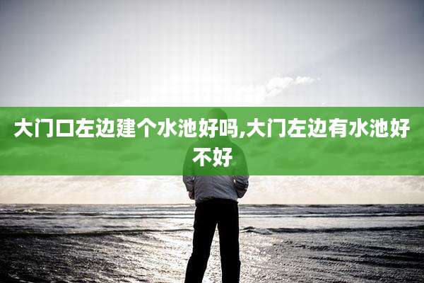 大门口左边建个水池好吗,大门左边有水池好不好