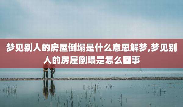 梦见别人的房屋倒塌是什么意思解梦,梦见别人的房屋倒塌是怎么回事
