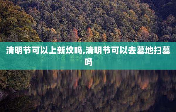 清明节可以上新坟吗,清明节可以去墓地扫墓吗
