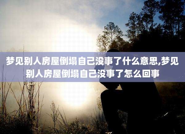 梦见别人房屋倒塌自己没事了什么意思,梦见别人房屋倒塌自己没事了怎么回事