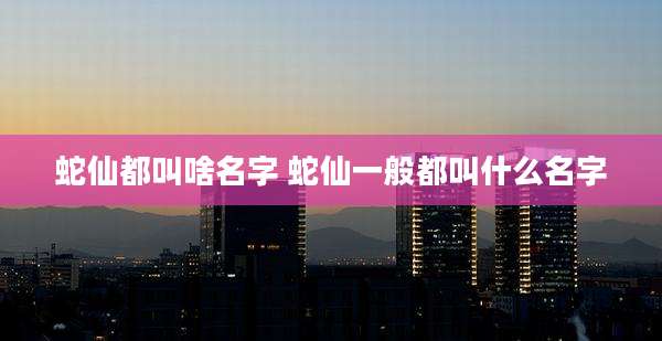 蛇仙都叫啥名字 蛇仙一般都叫什么名字