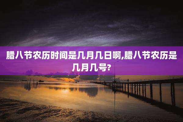 腊八节农历时间是几月几日啊,腊八节农历是几月几号?