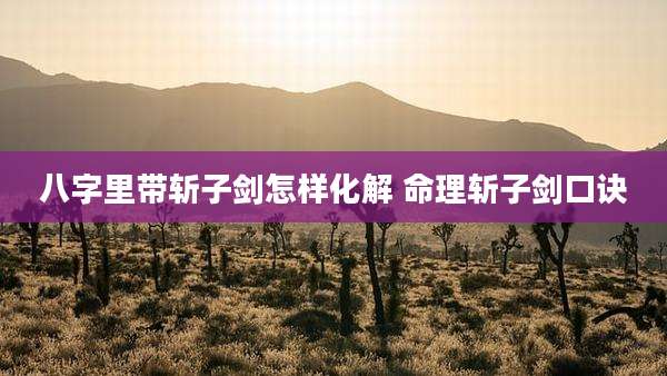 八字里带斩子剑怎样化解 命理斩子剑口诀