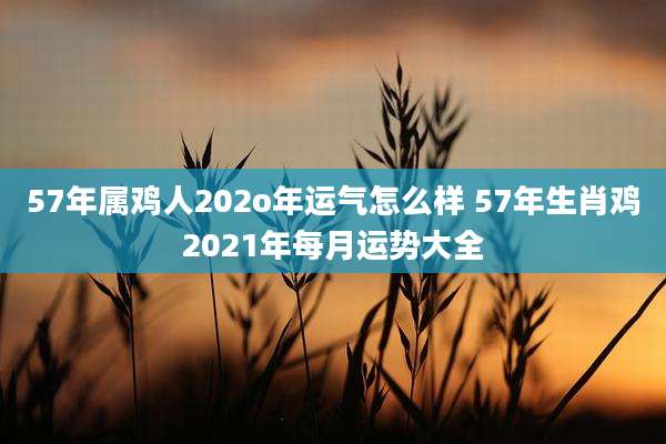 57年属鸡人202o年运气怎么样 57年生肖鸡2021年每月运势大全