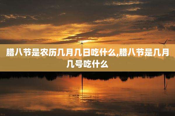 腊八节是农历几月几日吃什么,腊八节是几月几号吃什么