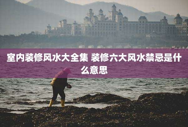 室内装修风水大全集 装修六大风水禁忌是什么意思