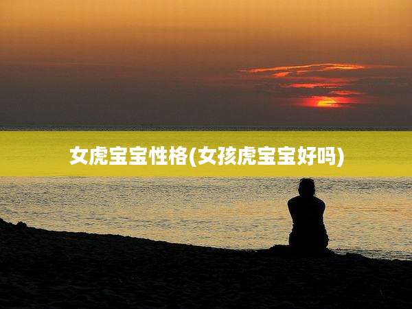 女虎宝宝性格(女孩虎宝宝好吗)