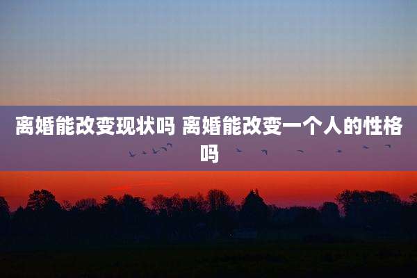 离婚能改变现状吗 离婚能改变一个人的性格吗