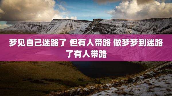 梦见自己迷路了 但有人带路 做梦梦到迷路了有人带路