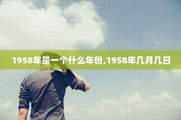 1958年是一个什么年份,1958年几月几日