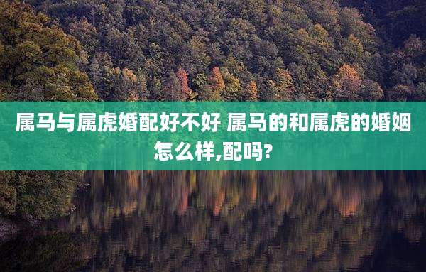 属马与属虎婚配好不好 属马的和属虎的婚姻怎么样,配吗?