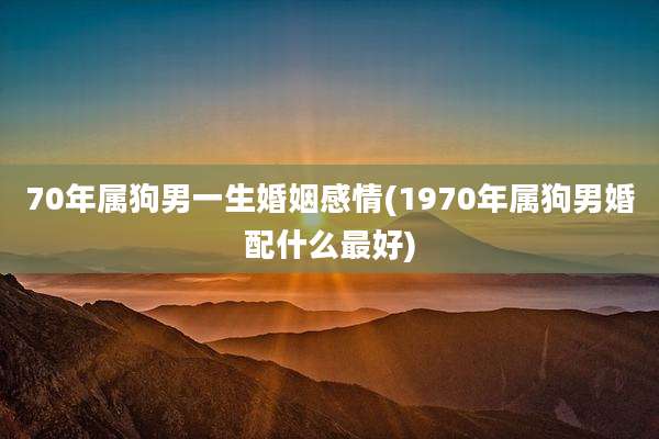70年属狗男一生婚姻感情(1970年属狗男婚配什么最好)