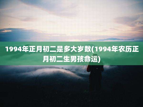 1994年正月初二是多大岁数(1994年农历正月初二生男孩命运)