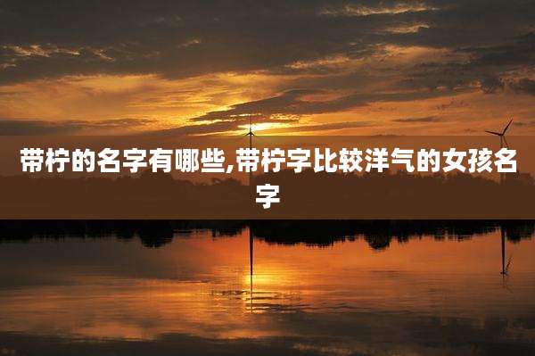 带柠的名字有哪些,带柠字比较洋气的女孩名字
