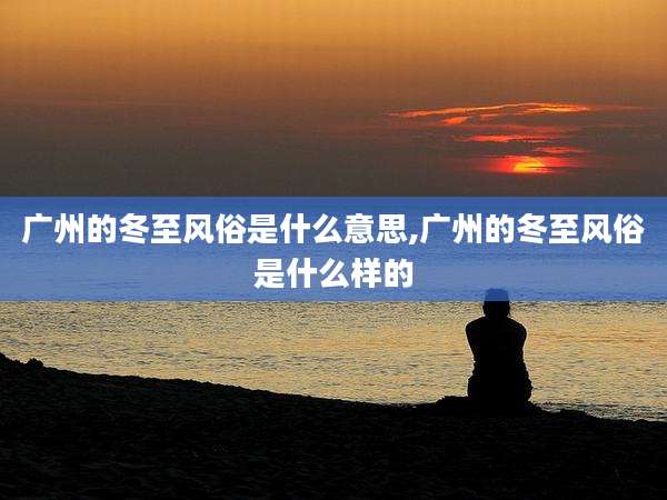 广州的冬至风俗是什么意思,广州的冬至风俗是什么样的
