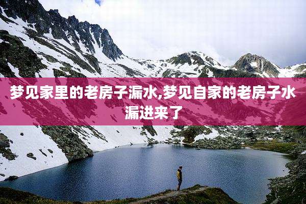 梦见家里的老房子漏水,梦见自家的老房子水漏进来了